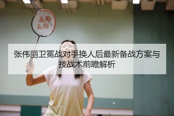 张伟丽卫冕战对手换人后最新备战方案与技战术前瞻解析（MGSPORT）