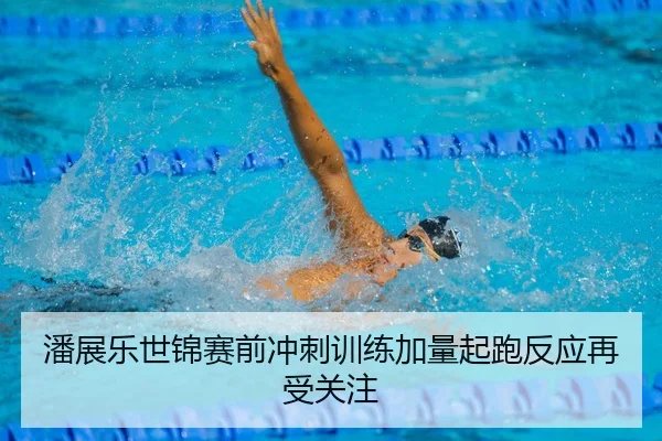 潘展乐世锦赛前冲刺训练加量起跑反应再受关注（MGSPORT）
