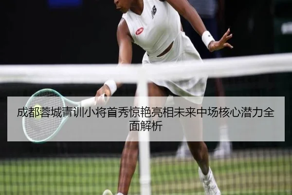 成都蓉城青训小将首秀惊艳亮相未来中场核心潜力全面解析 - MGSPORT